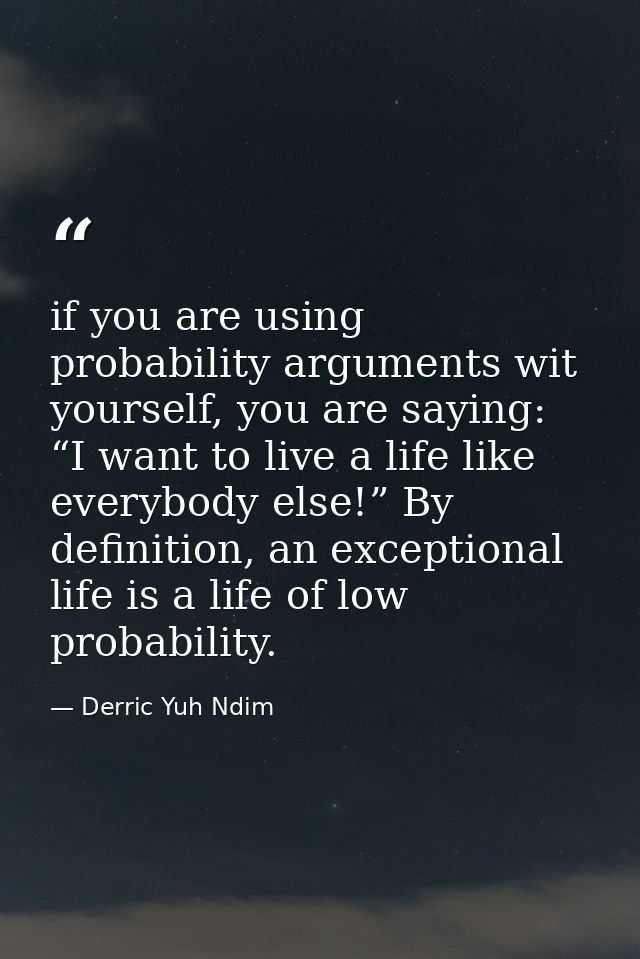 if you are using probability arguments wit yourself, you are saying: “I want to live a life like everybody else!” By def — Derric Yuh Ndim