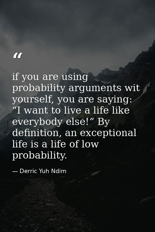 if you are using probability arguments wit yourself, you are saying: “I want to live a life like everybody else!” By def — Derric Yuh Ndim