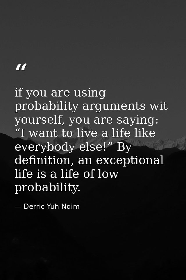 if you are using probability arguments wit yourself, you are saying: “I want to live a life like everybody else!” By def — Derric Yuh Ndim