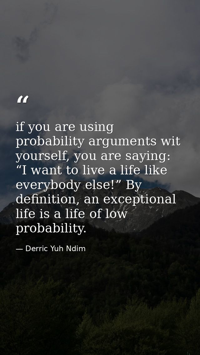 if you are using probability arguments wit yourself, you are saying: “I want to live a life like everybody else!” By def — Derric Yuh Ndim