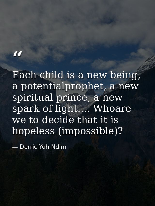 Each child is a new being, a potentialprophet, a new spiritual prince, a new spark of light.... Whoare we to decide that — Derric Yuh Ndim