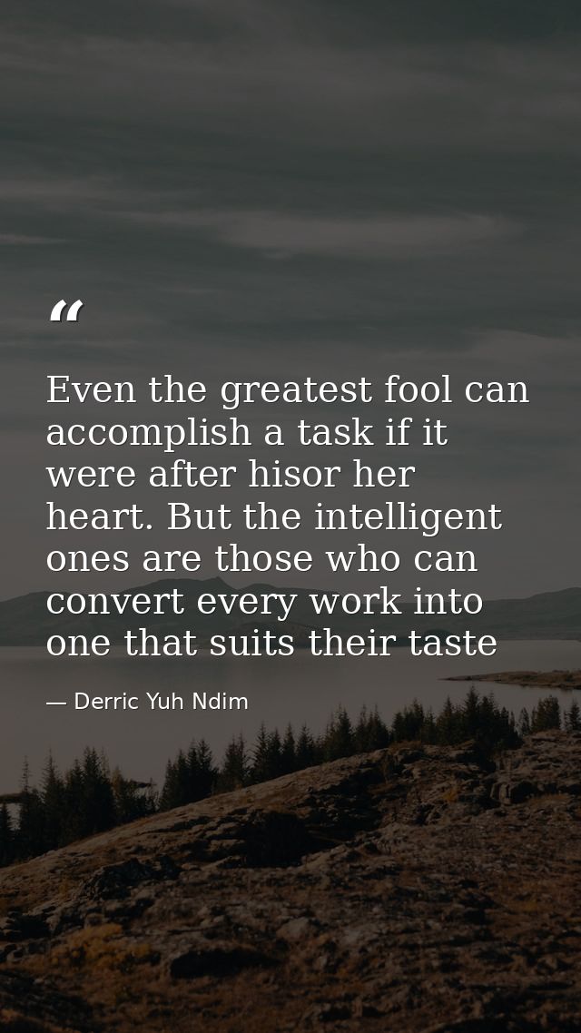 Even the greatest fool can accomplish a task if it were after hisor her heart. But the intelligent ones are those who ca — Derric Yuh Ndim