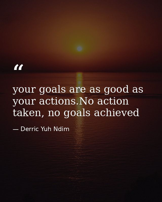 your goals are as good as your actions.No action taken, no goals achieved — Derric Yuh Ndim