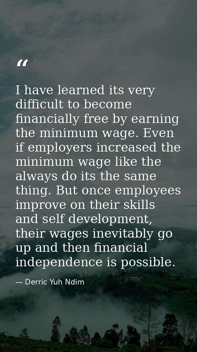 I have learned its very difficult to become financially free by earning the minimum wage. Even if employers increased th — Derric Yuh Ndim