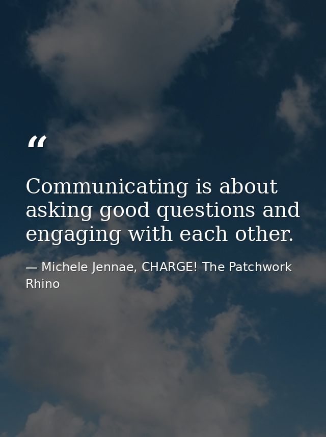 Communicating is about asking good questions and engaging with each other. — Michele Jennae, CHARGE! The Patchwork Rhino