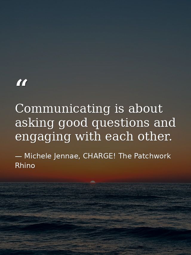 Communicating is about asking good questions and engaging with each other. — Michele Jennae, CHARGE! The Patchwork Rhino