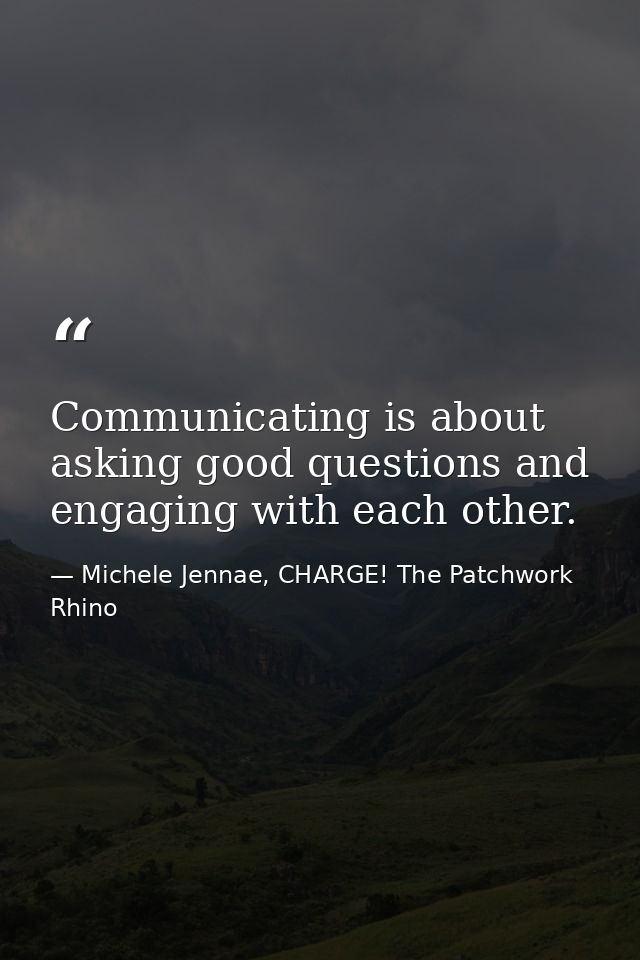 Communicating is about asking good questions and engaging with each other. — Michele Jennae, CHARGE! The Patchwork Rhino