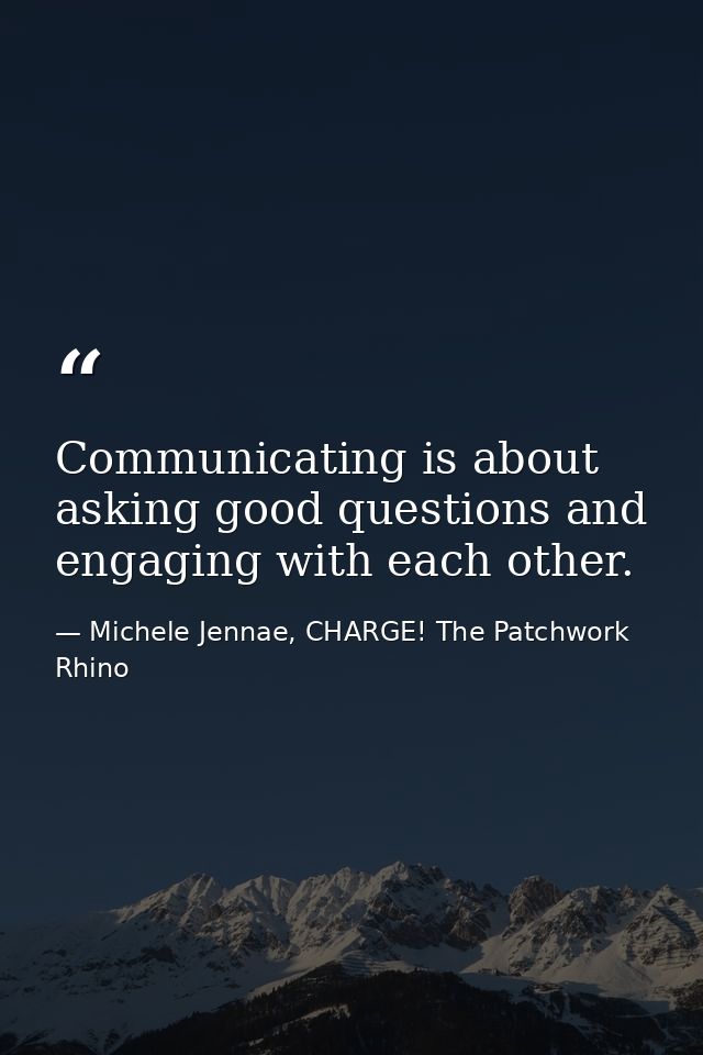 Communicating is about asking good questions and engaging with each other. — Michele Jennae, CHARGE! The Patchwork Rhino