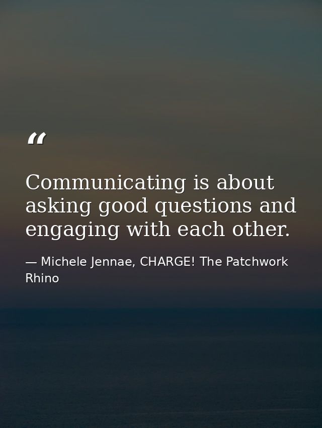 Communicating is about asking good questions and engaging with each other. — Michele Jennae, CHARGE! The Patchwork Rhino