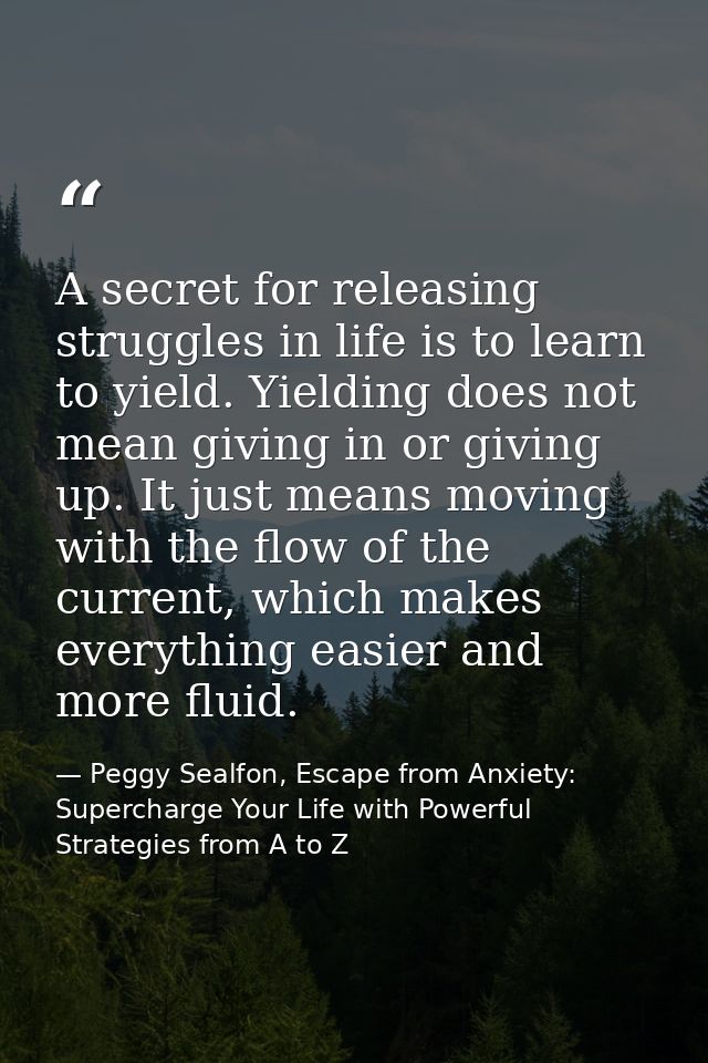 A secret for releasing struggles in life is to learn to yield. Yielding does not mean giving in or giving up. It just me — Peggy Sealfon, Escape from Anxiety: Supercharge Your Life with Powerful Strategies from A to Z