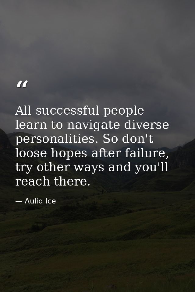 All successful people learn to navigate diverse personalities. So don't loose hopes after failure, try other ways and yo — Auliq Ice