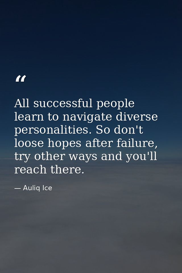 All successful people learn to navigate diverse personalities. So don't loose hopes after failure, try other ways and yo — Auliq Ice