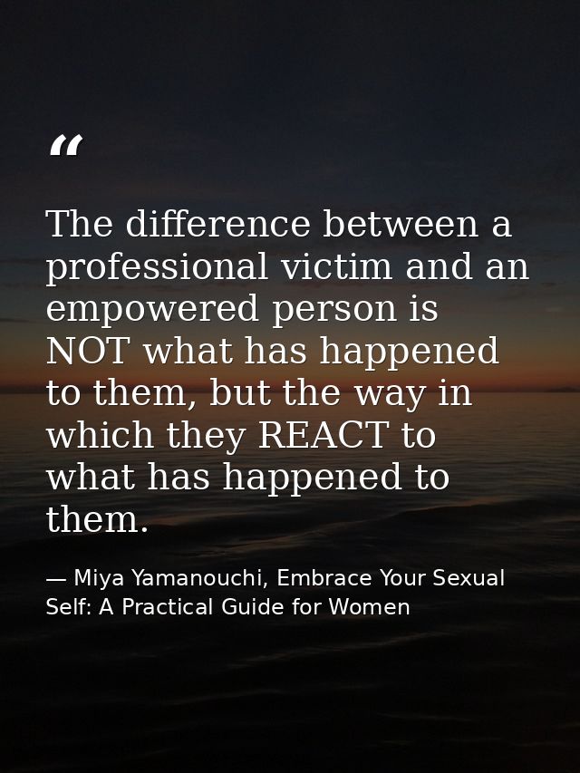 The difference between a professional victim and an empowered person is NOT what has happened to them, but the way in wh — Miya Yamanouchi, Embrace Your Sexual Self: A Practical Guide for Women