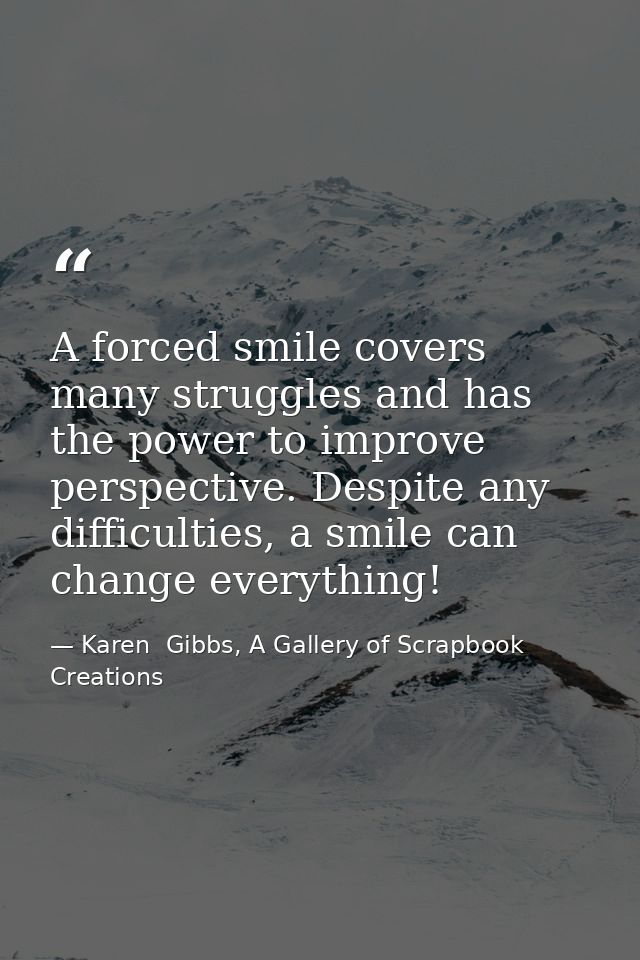 A forced smile covers many struggles and has the power to improve perspective. Despite any difficulties, a smile can cha — Karen  Gibbs, A Gallery of Scrapbook Creations