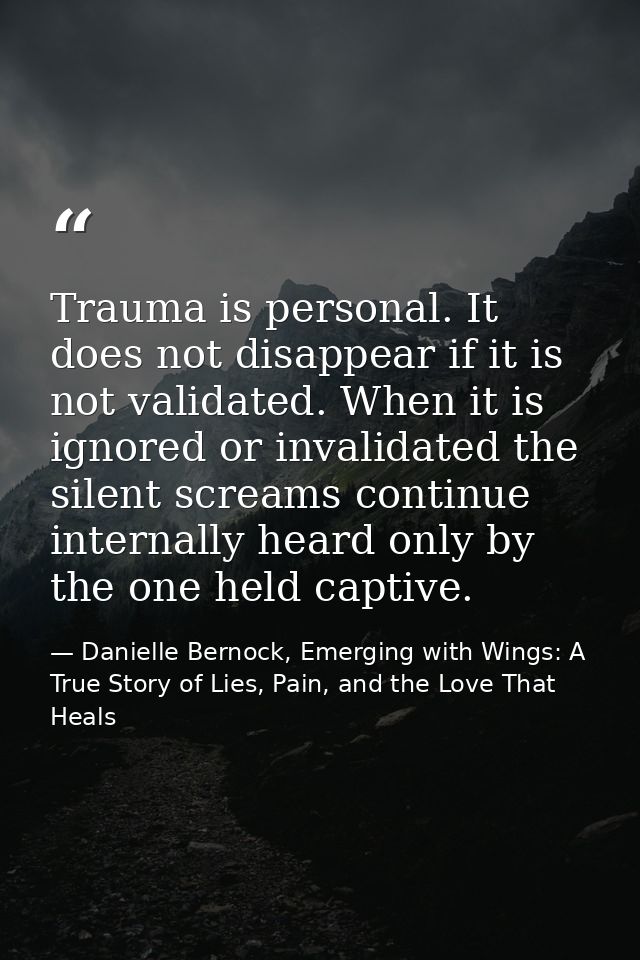Trauma is personal. It does not disappear if it is not validated. When it is ignored or invalidated the silent screams c — Danielle Bernock, Emerging with Wings: A True Story of Lies, Pain, and the Love That Heals