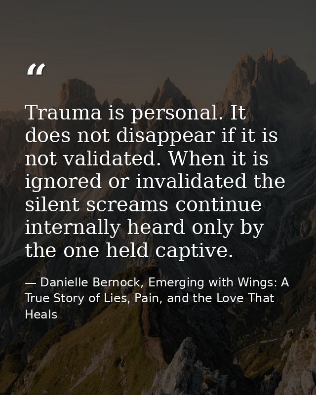Trauma is personal. It does not disappear if it is not validated. When it is ignored or invalidated the silent screams c — Danielle Bernock, Emerging with Wings: A True Story of Lies, Pain, and the Love That Heals