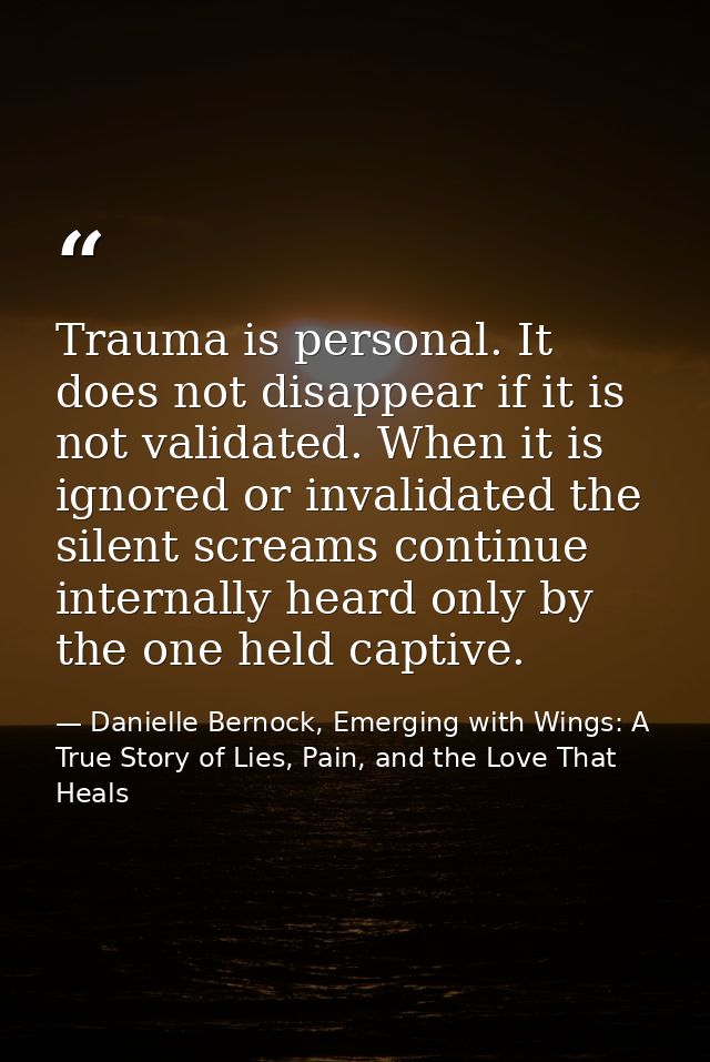Trauma is personal. It does not disappear if it is not validated. When it is ignored or invalidated the silent screams c — Danielle Bernock, Emerging with Wings: A True Story of Lies, Pain, and the Love That Heals