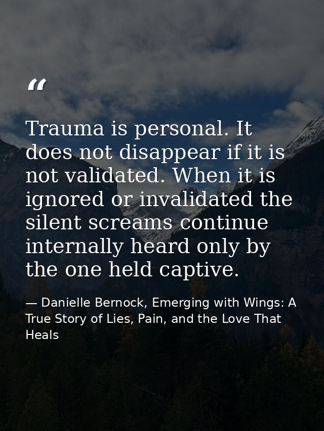 Trauma is personal. It does not disappear if it is not validated. When it is ignored or invalidated the silent screams c — Danielle Bernock, Emerging with Wings: A True Story of Lies, Pain, and the Love That Heals