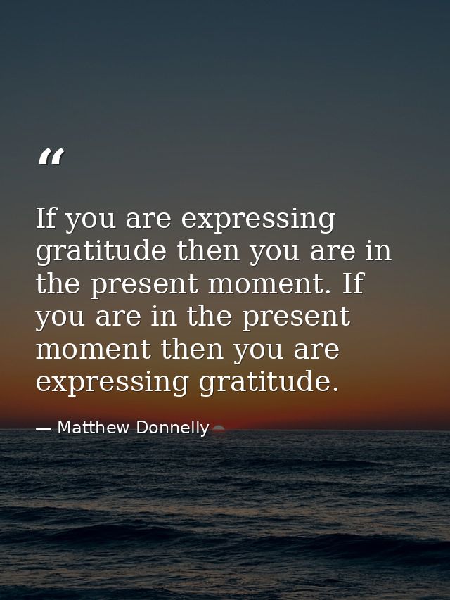 If you are expressing gratitude then you are in the present moment. If you are in the present moment then you are expres — Matthew Donnelly