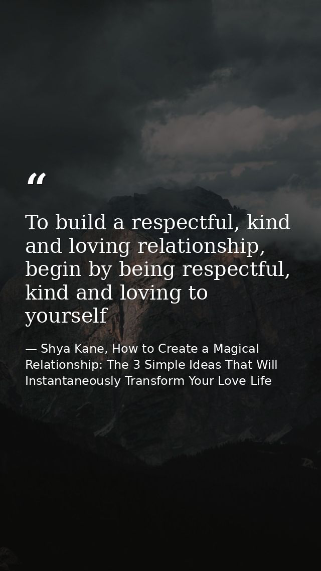 To build a respectful, kind and loving relationship, begin by being respectful, kind and loving to yourself — Shya Kane, How to Create a Magical Relationship: The 3 Simple Ideas That Will Instantaneously Transform Your Love Life