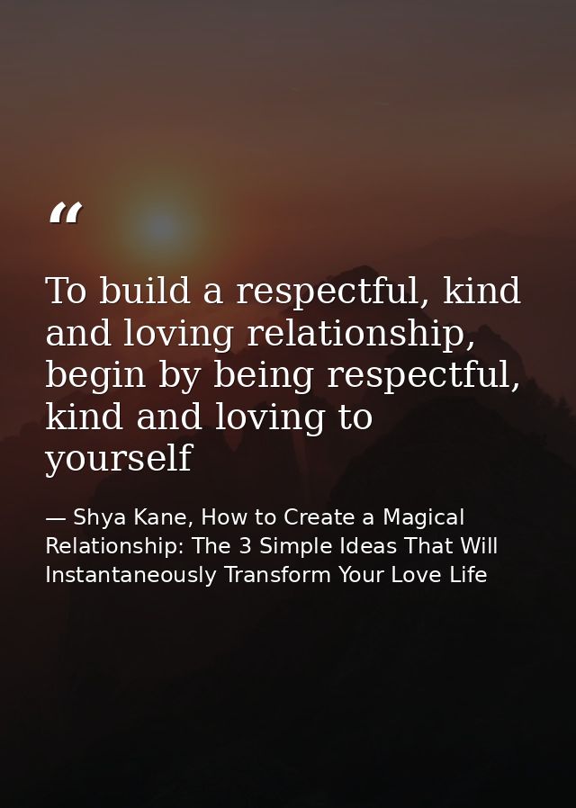 To build a respectful, kind and loving relationship, begin by being respectful, kind and loving to yourself — Shya Kane, How to Create a Magical Relationship: The 3 Simple Ideas That Will Instantaneously Transform Your Love Life
