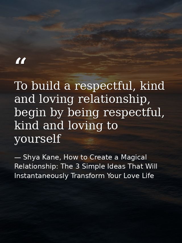 To build a respectful, kind and loving relationship, begin by being respectful, kind and loving to yourself — Shya Kane, How to Create a Magical Relationship: The 3 Simple Ideas That Will Instantaneously Transform Your Love Life