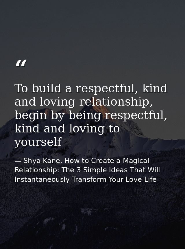 To build a respectful, kind and loving relationship, begin by being respectful, kind and loving to yourself — Shya Kane, How to Create a Magical Relationship: The 3 Simple Ideas That Will Instantaneously Transform Your Love Life