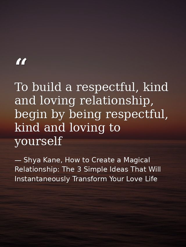 To build a respectful, kind and loving relationship, begin by being respectful, kind and loving to yourself — Shya Kane, How to Create a Magical Relationship: The 3 Simple Ideas That Will Instantaneously Transform Your Love Life