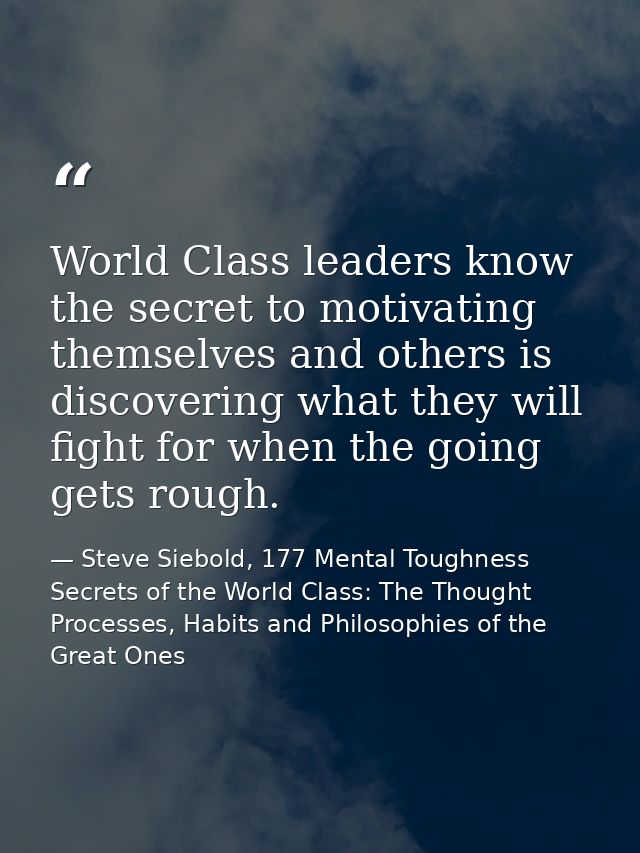 World Class leaders know the secret to motivating themselves and others is discovering what they will fight for when the — Steve Siebold, 177 Mental Toughness Secrets of the World Class: The Thought Processes, Habits and Philosophies of the Great Ones