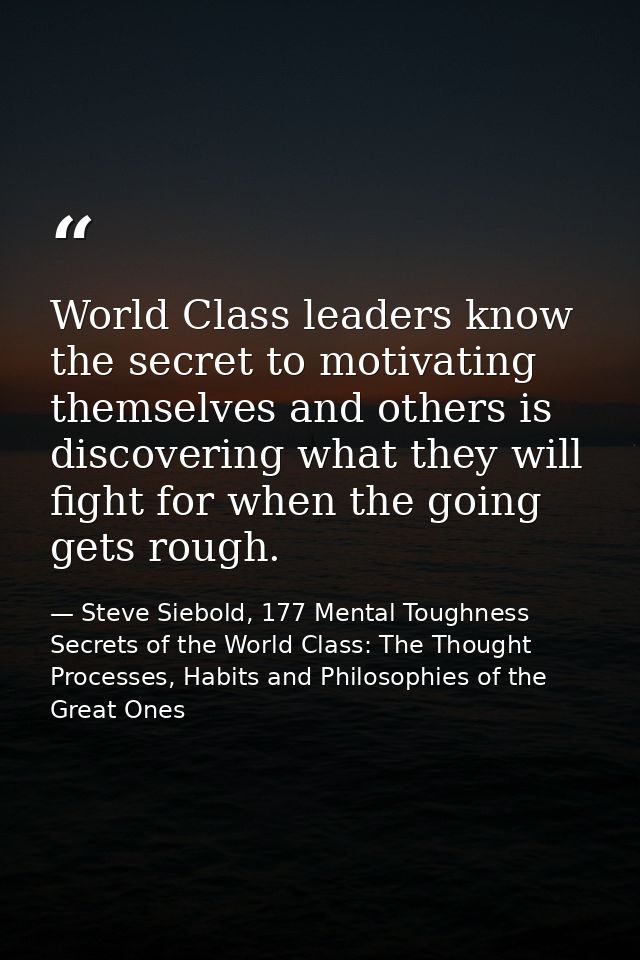 World Class leaders know the secret to motivating themselves and others is discovering what they will fight for when the — Steve Siebold, 177 Mental Toughness Secrets of the World Class: The Thought Processes, Habits and Philosophies of the Great Ones