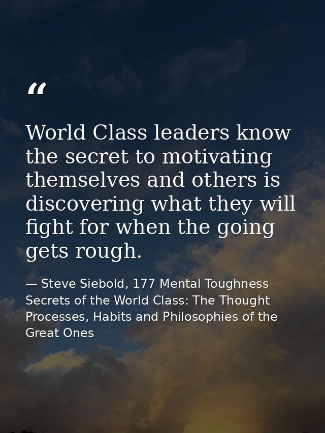 World Class leaders know the secret to motivating themselves and others is discovering what they will fight for when the — Steve Siebold, 177 Mental Toughness Secrets of the World Class: The Thought Processes, Habits and Philosophies of the Great Ones
