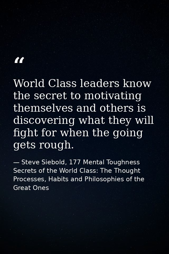 World Class leaders know the secret to motivating themselves and others is discovering what they will fight for when the — Steve Siebold, 177 Mental Toughness Secrets of the World Class: The Thought Processes, Habits and Philosophies of the Great Ones