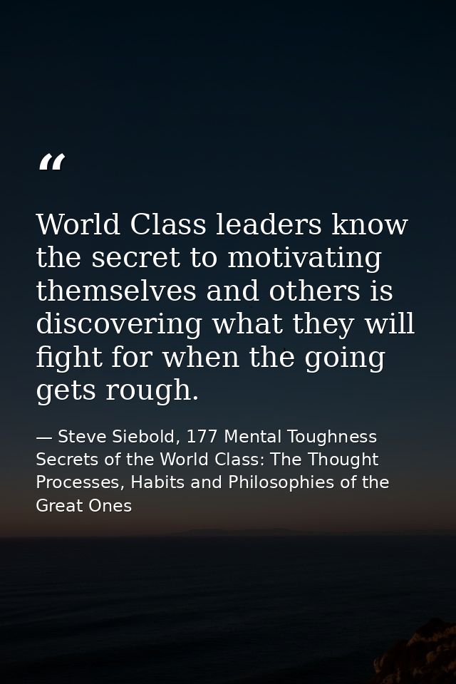 World Class leaders know the secret to motivating themselves and others is discovering what they will fight for when the — Steve Siebold, 177 Mental Toughness Secrets of the World Class: The Thought Processes, Habits and Philosophies of the Great Ones