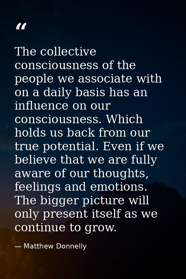 The collective consciousness of the people we associate with on a daily basis has an influence on our consciousness. Whi — Matthew Donnelly