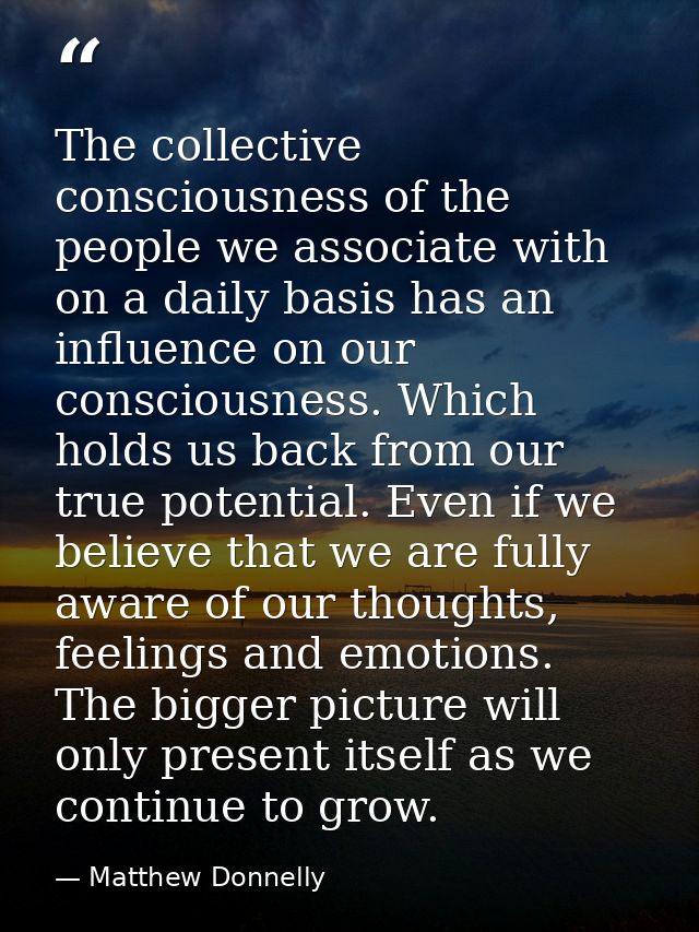The collective consciousness of the people we associate with on a daily basis has an influence on our consciousness. Whi — Matthew Donnelly