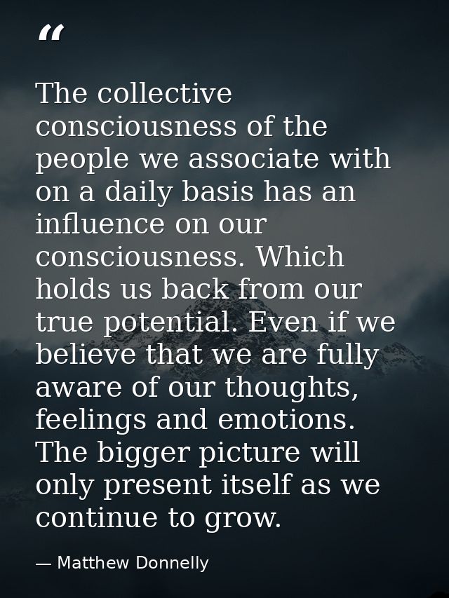 The collective consciousness of the people we associate with on a daily basis has an influence on our consciousness. Whi — Matthew Donnelly