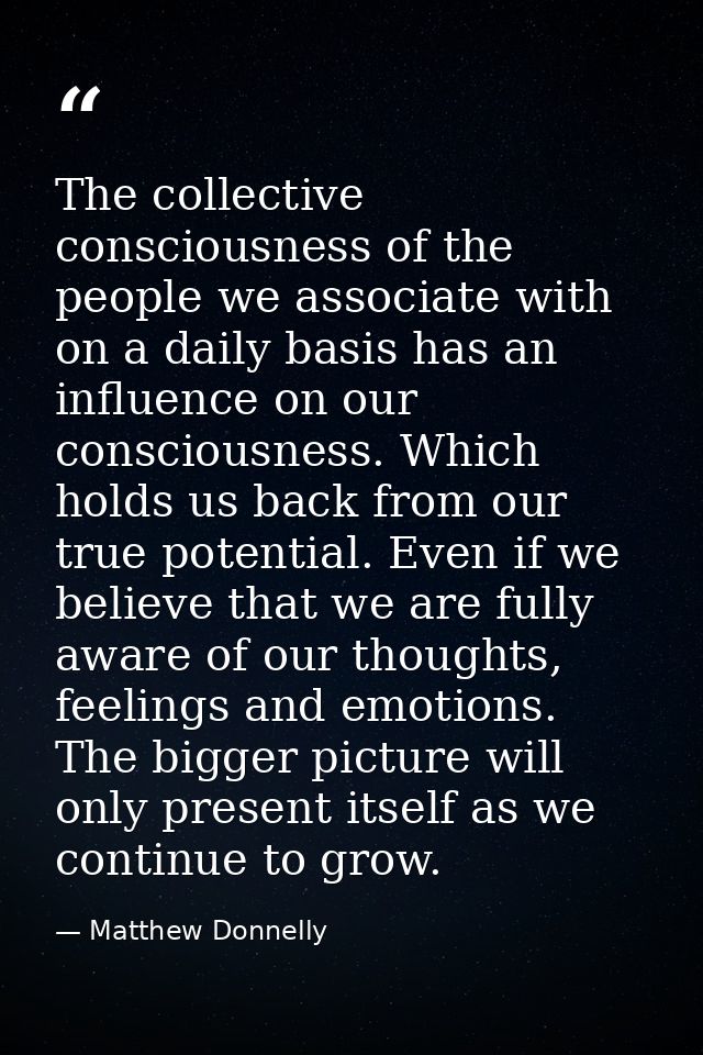The collective consciousness of the people we associate with on a daily basis has an influence on our consciousness. Whi — Matthew Donnelly