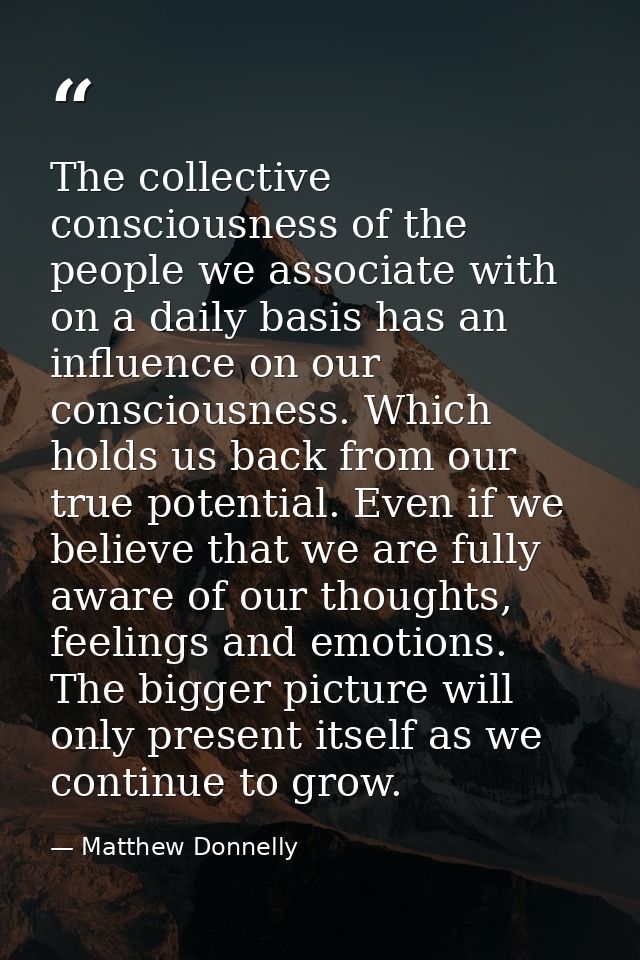 The collective consciousness of the people we associate with on a daily basis has an influence on our consciousness. Whi — Matthew Donnelly