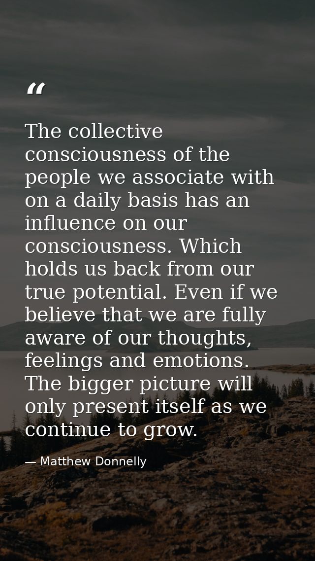 The collective consciousness of the people we associate with on a daily basis has an influence on our consciousness. Whi — Matthew Donnelly