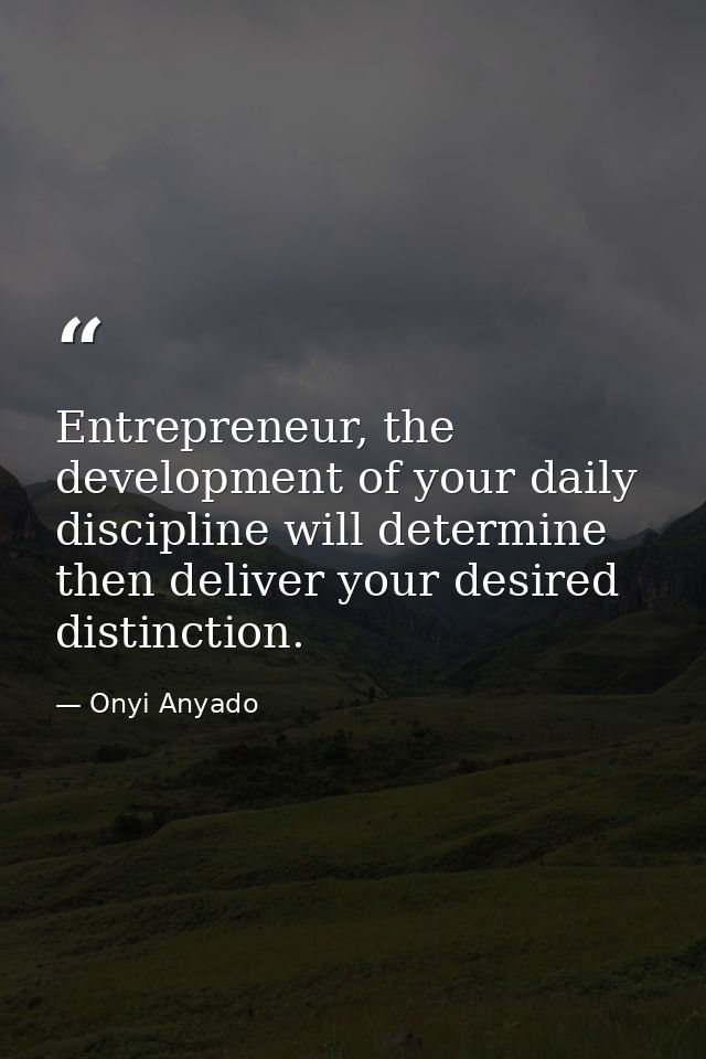 Entrepreneur, the development of your daily discipline will determine then deliver your desired distinction. — Onyi Anyado