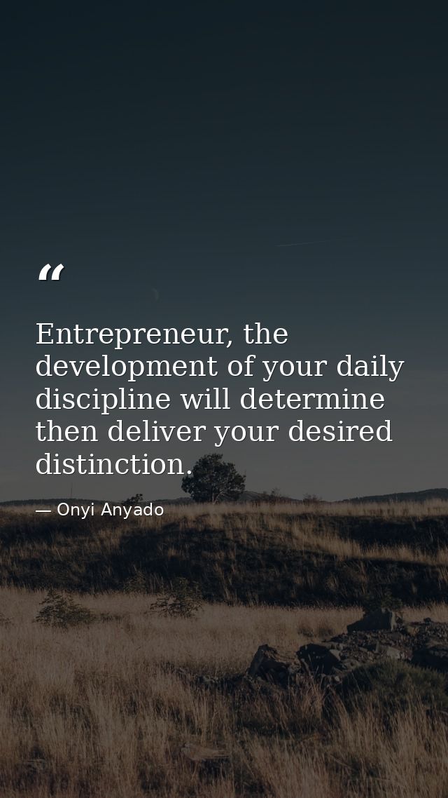 Entrepreneur, the development of your daily discipline will determine then deliver your desired distinction. — Onyi Anyado