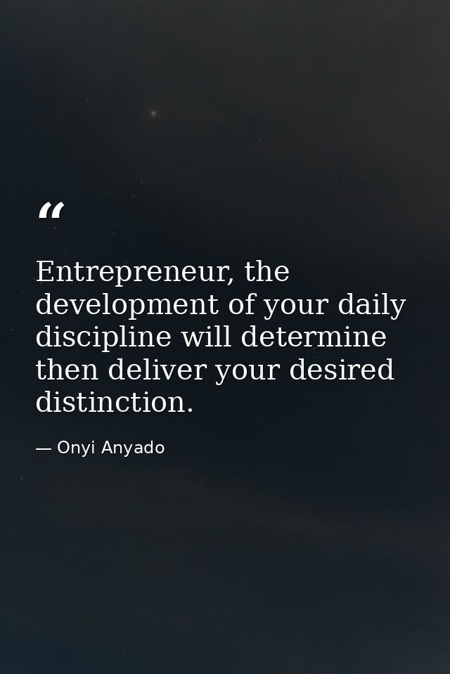 Entrepreneur, the development of your daily discipline will determine then deliver your desired distinction. — Onyi Anyado
