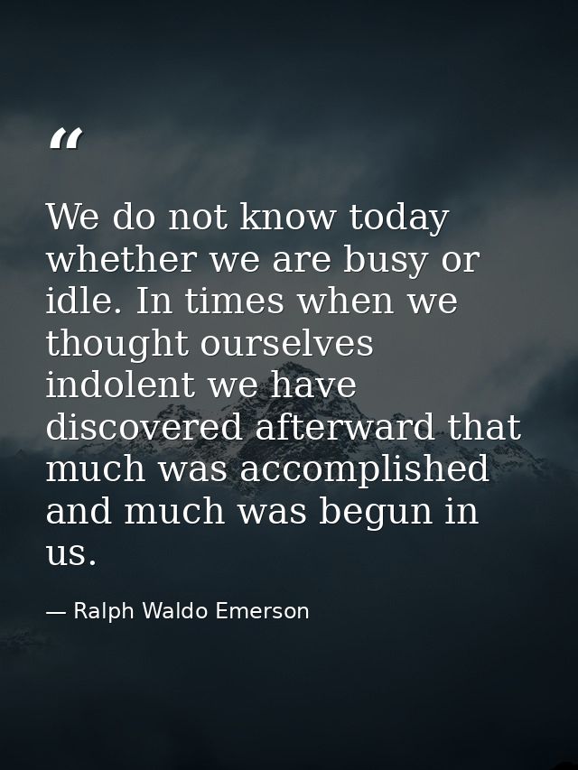 We do not know today whether we are busy or idle. In times when we thought ourselves indolent we have discovered afterwa — Ralph Waldo Emerson