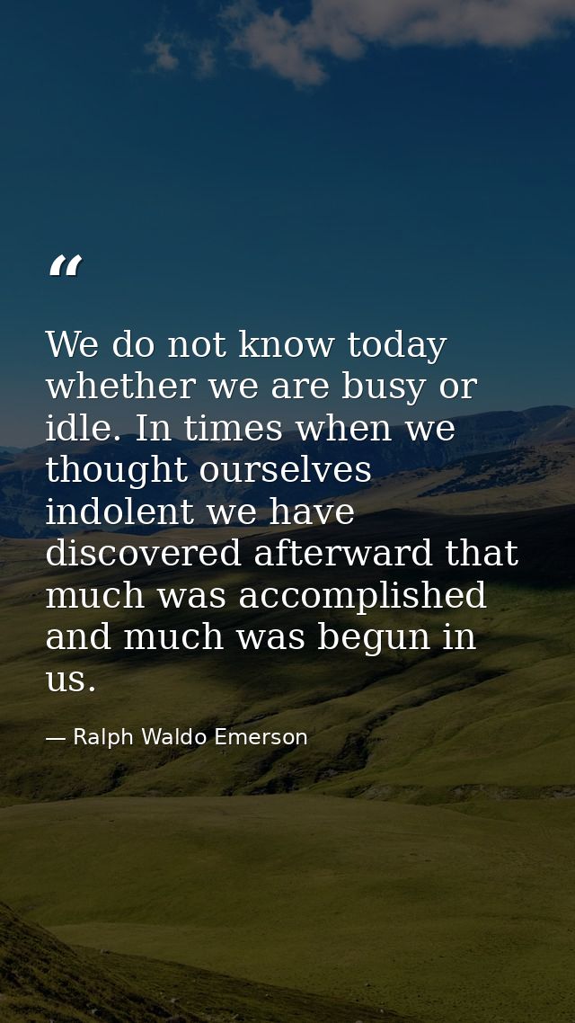 We do not know today whether we are busy or idle. In times when we thought ourselves indolent we have discovered afterwa — Ralph Waldo Emerson