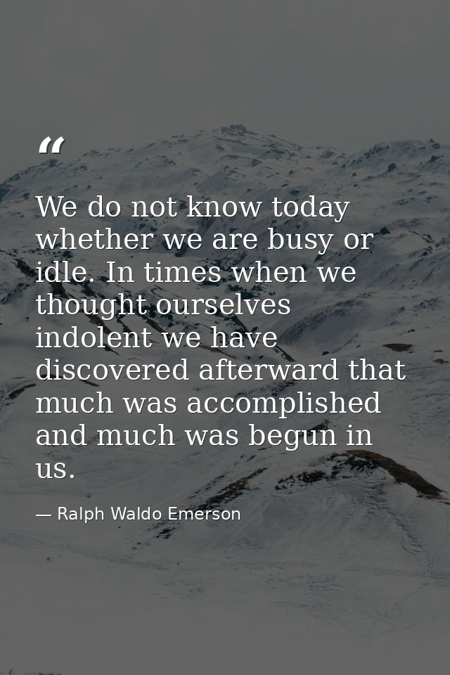 We do not know today whether we are busy or idle. In times when we thought ourselves indolent we have discovered afterwa — Ralph Waldo Emerson
