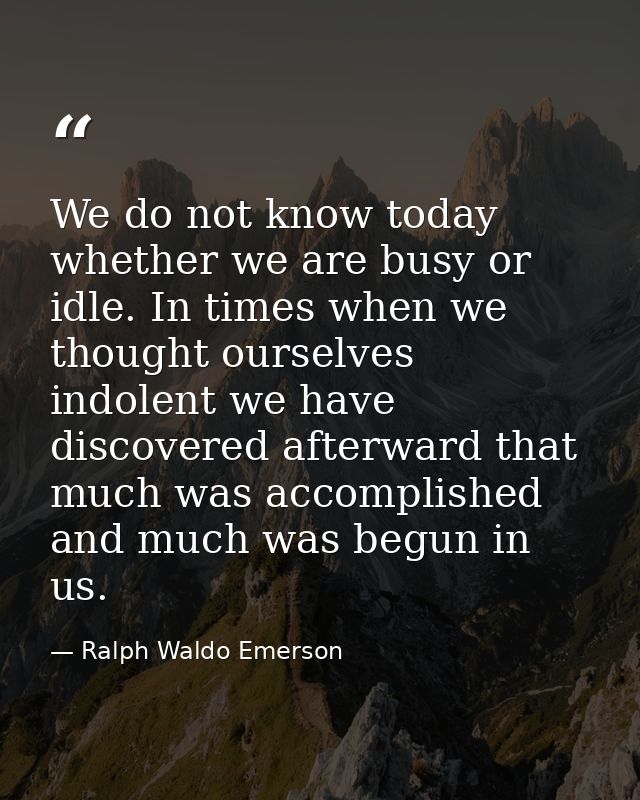 We do not know today whether we are busy or idle. In times when we thought ourselves indolent we have discovered afterwa — Ralph Waldo Emerson
