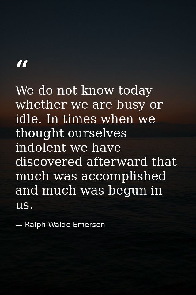 We do not know today whether we are busy or idle. In times when we thought ourselves indolent we have discovered afterwa — Ralph Waldo Emerson