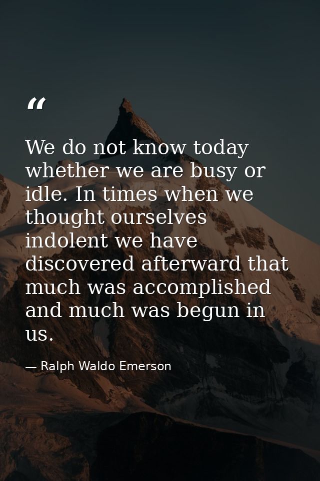 We do not know today whether we are busy or idle. In times when we thought ourselves indolent we have discovered afterwa — Ralph Waldo Emerson