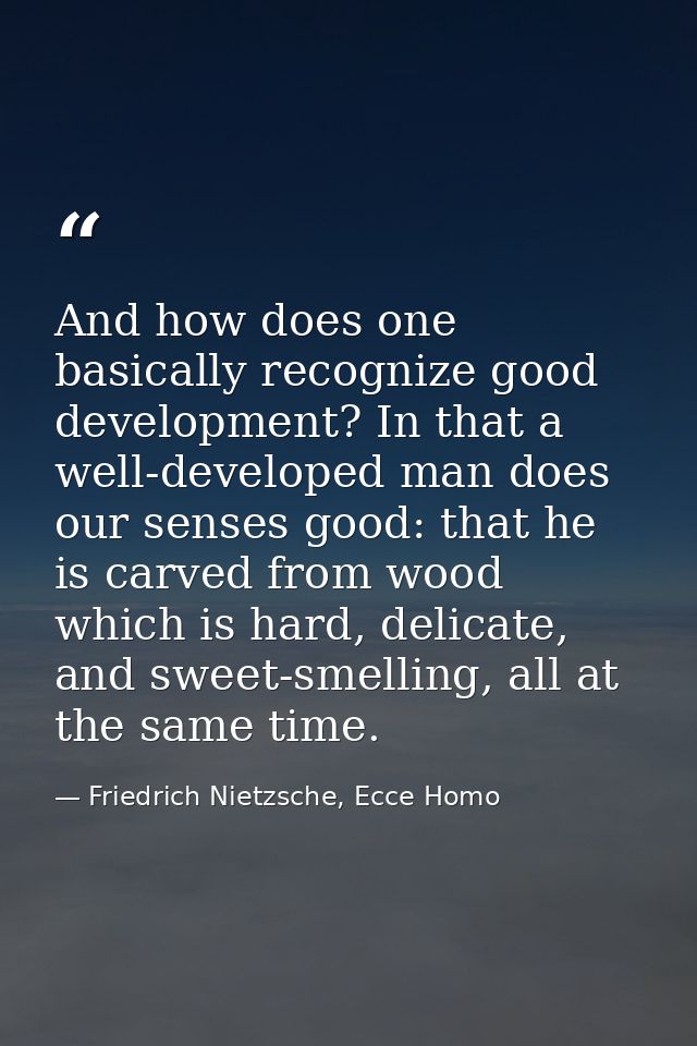 And how does one basically recognize good development? In that a well-developed man does our senses good: that he is car — Friedrich Nietzsche, Ecce Homo