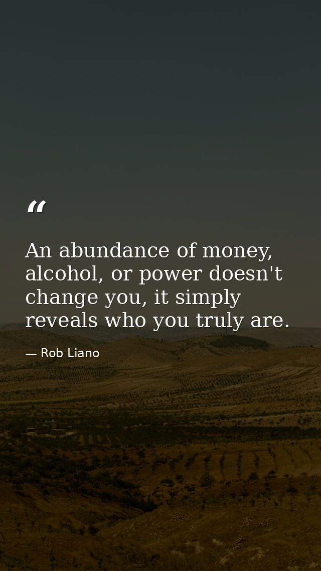 An abundance of money, alcohol, or power doesn't change you, it simply reveals who you truly are. — Rob Liano